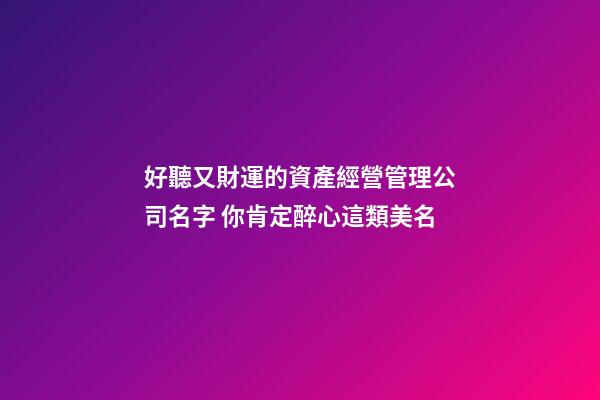 好聽又財運的資產經營管理公司名字 你肯定醉心這類美名-第1張-公司起名-玄機派